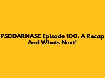 PSEIDARNASE Episode 100: A Recap And What's Next!