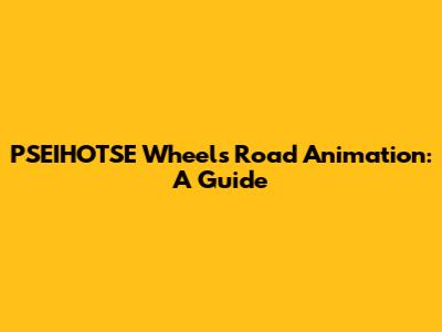 PSEIHOTSE Wheels Road Animation: A Guide