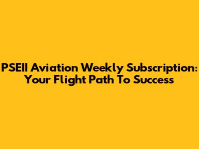 PSEII Aviation Weekly Subscription: Your Flight Path To Success
