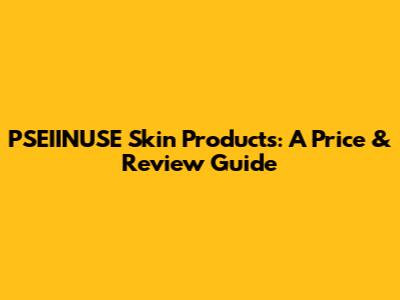 PSEIINUSE Skin Products: A Price & Review Guide