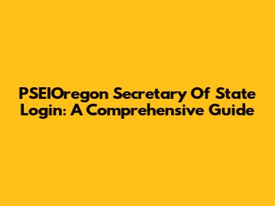 PSEIOregon Secretary Of State Login: A Comprehensive Guide
