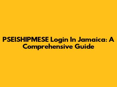 PSEISHIPMESE Login In Jamaica: A Comprehensive Guide