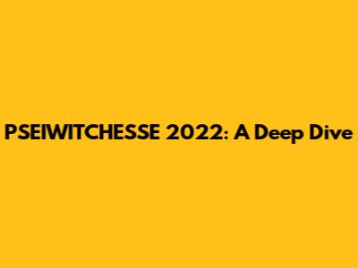 PSEIWITCHESSE 2022: A Deep Dive