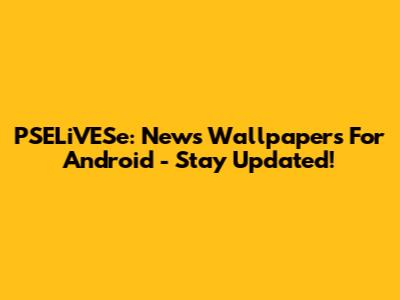 PSELiVESe: News Wallpapers For Android - Stay Updated!