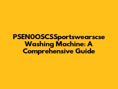 PSEN0OSCSSportswearscse Washing Machine: A Comprehensive Guide