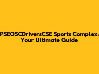 PSEOSCDriversCSE Sports Complex: Your Ultimate Guide