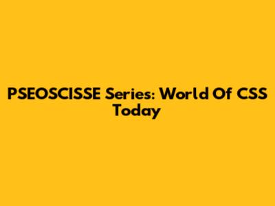 PSEOSCISSE Series: World Of CSS Today