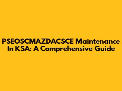 PSEOSCMAZDACSCE Maintenance In KSA: A Comprehensive Guide
