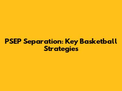 PSEP Separation: Key Basketball Strategies