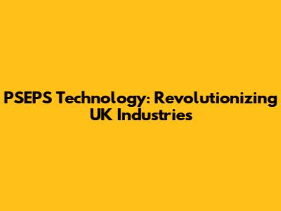 PSEPS Technology: Revolutionizing UK Industries