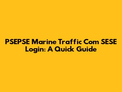 PSEPSE Marine Traffic Com SESE Login: A Quick Guide