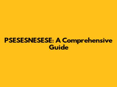 PSESESNESESE: A Comprehensive Guide