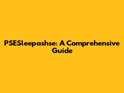 PSESleepashse: A Comprehensive Guide