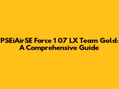 PSEiAirSE Force 1 07 LX Team Gold: A Comprehensive Guide