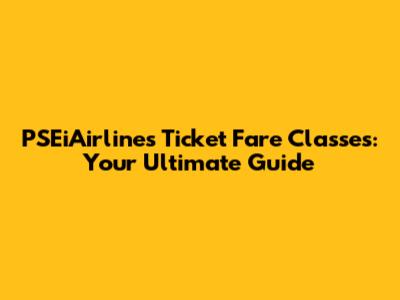 PSEiAirlines Ticket Fare Classes: Your Ultimate Guide