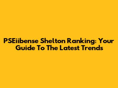 PSEiibense Shelton Ranking: Your Guide To The Latest Trends