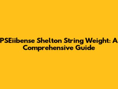 PSEiibense Shelton String Weight: A Comprehensive Guide