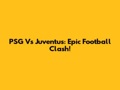 PSG Vs Juventus: Epic Football Clash!