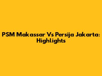PSM Makassar Vs Persija Jakarta: Highlights