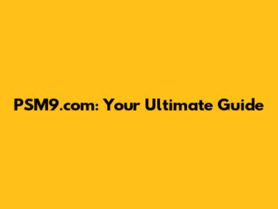 PSM9.com: Your Ultimate Guide