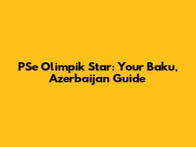 PSe Olimpik Star: Your Baku, Azerbaijan Guide