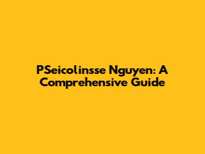 PSeicolinsse Nguyen: A Comprehensive Guide