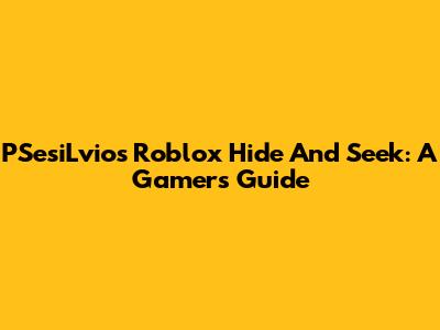 PSesiLvio's Roblox Hide And Seek: A Gamer's Guide