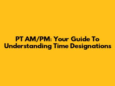 PT AM/PM: Your Guide To Understanding Time Designations