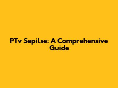 PTv Sepilse: A Comprehensive Guide