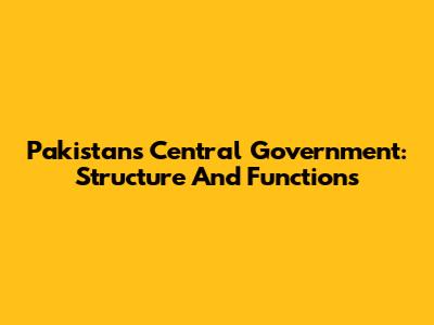Pakistan's Central Government: Structure And Functions