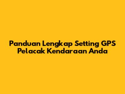 Panduan Lengkap Setting GPS Pelacak Kendaraan Anda