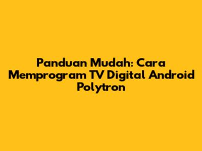Panduan Mudah: Cara Memprogram TV Digital Android Polytron