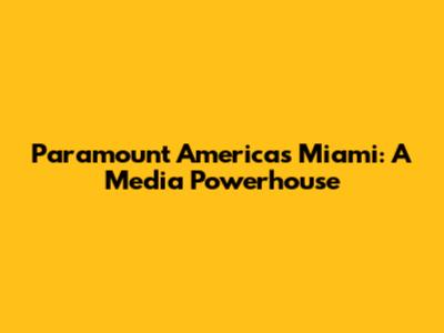 Paramount Americas Miami: A Media Powerhouse