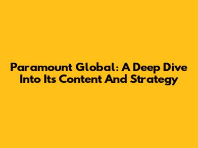 Paramount Global: A Deep Dive Into Its Content And Strategy