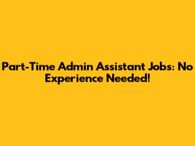 Part-Time Admin Assistant Jobs: No Experience Needed!