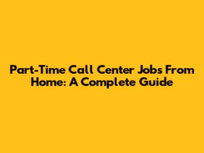 Part-Time Call Center Jobs From Home: A Complete Guide