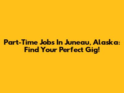 Part-Time Jobs In Juneau, Alaska: Find Your Perfect Gig!