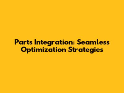 Parts Integration: Seamless Optimization Strategies