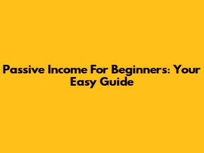 Passive Income For Beginners: Your Easy Guide