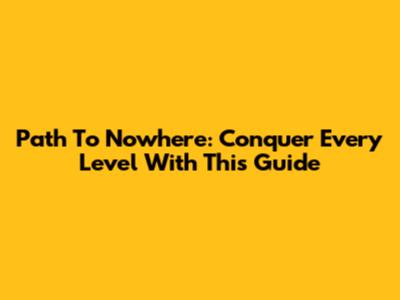 Path To Nowhere: Conquer Every Level With This Guide