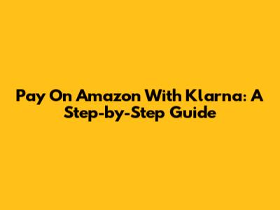 Pay On Amazon With Klarna: A Step-by-Step Guide