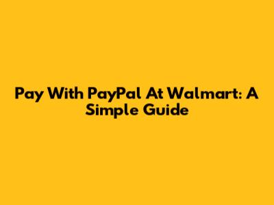 Pay With PayPal At Walmart: A Simple Guide