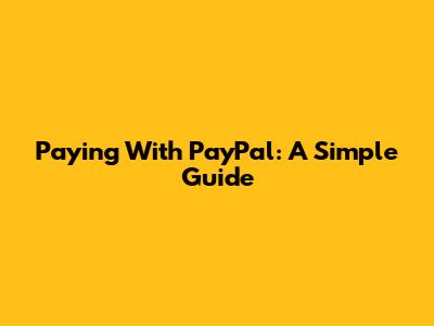 Paying With PayPal: A Simple Guide