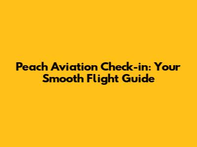 Peach Aviation Check-in: Your Smooth Flight Guide