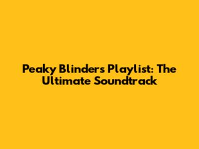 Peaky Blinders Playlist: The Ultimate Soundtrack