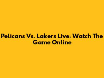 Pelicans Vs. Lakers Live: Watch The Game Online