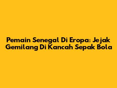 Pemain Senegal Di Eropa: Jejak Gemilang Di Kancah Sepak Bola