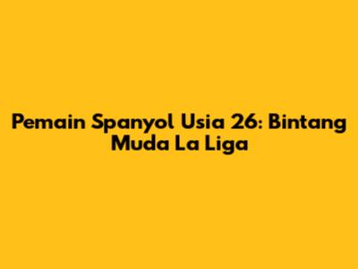 Pemain Spanyol Usia 26: Bintang Muda La Liga