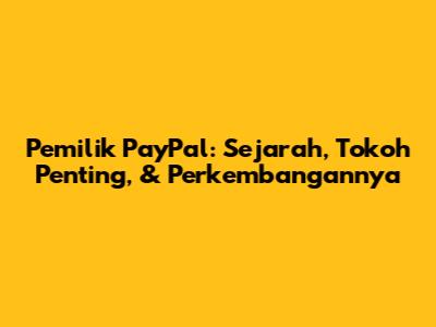 Pemilik PayPal: Sejarah, Tokoh Penting, & Perkembangannya