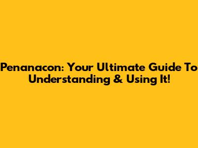 Penanacon: Your Ultimate Guide To Understanding & Using It!